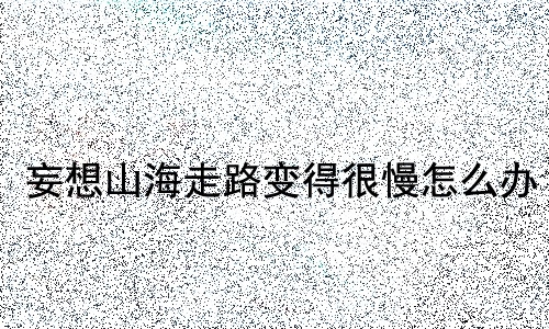 妄想山海走路变慢解决办法_妄想山海走路变得很慢怎么办