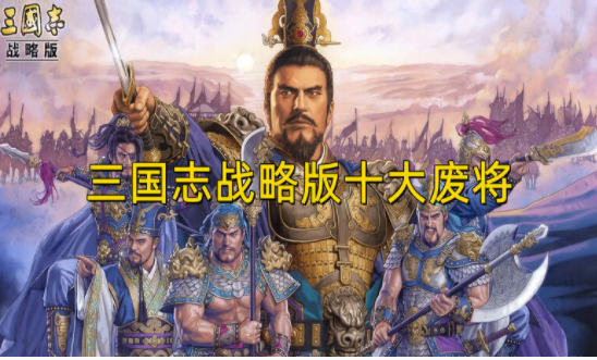 三国志战略版十大废将是哪些角色-三国志战略版无用武将名单一览