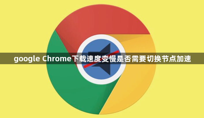 google Chrome下载速度变慢是否需要切换节点加速1
