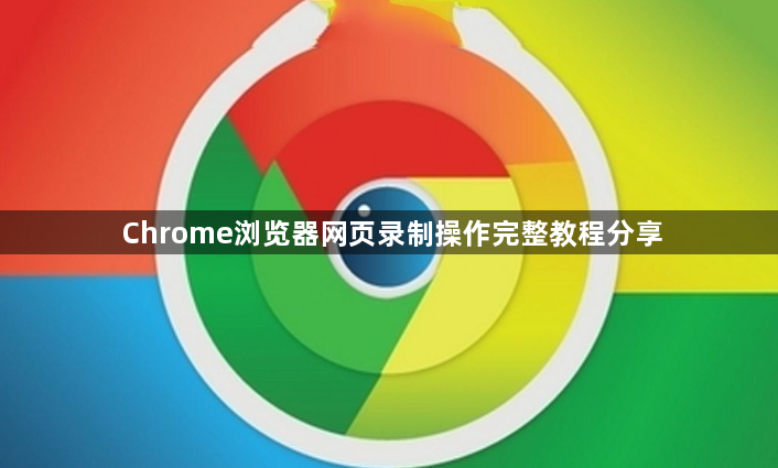 Chrome浏览器网页录制操作完整教程分享1