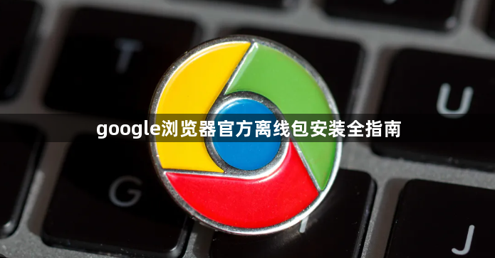 google浏览器官方离线包安装全指南1