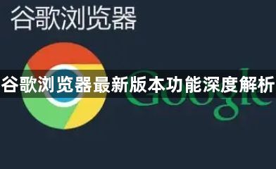 谷歌浏览器最新版本功能深度解析1