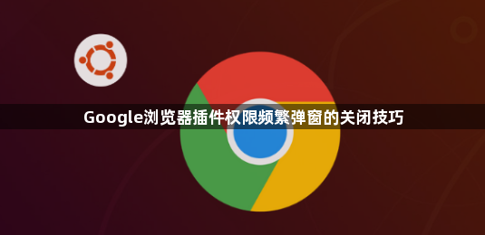Google浏览器插件权限频繁弹窗的关闭技巧1