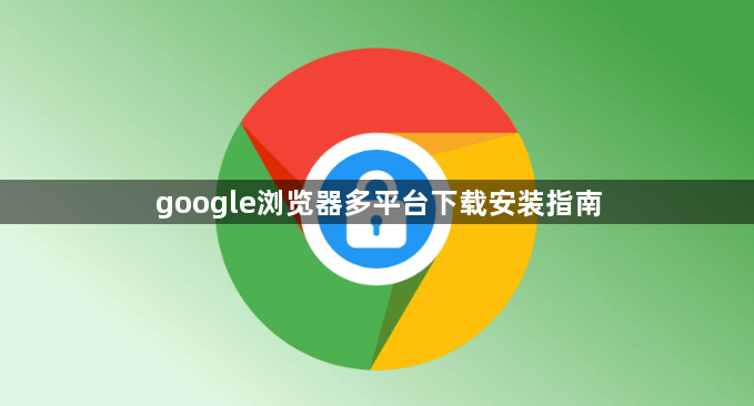 google浏览器多平台下载安装指南1