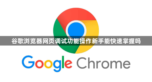 谷歌浏览器网页调试功能操作新手能快速掌握吗1