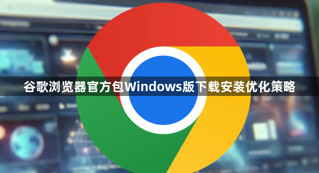 谷歌浏览器官方包Windows版下载安装优化策略1