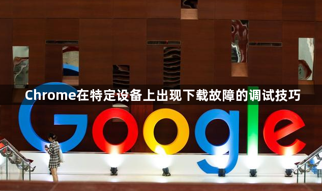 Chrome在特定设备上出现下载故障的调试技巧1