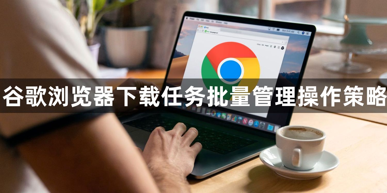 谷歌浏览器下载任务批量管理操作策略1