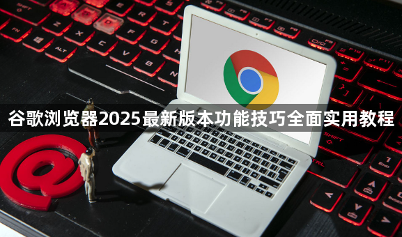 谷歌浏览器2025最新版本功能技巧全面实用教程1