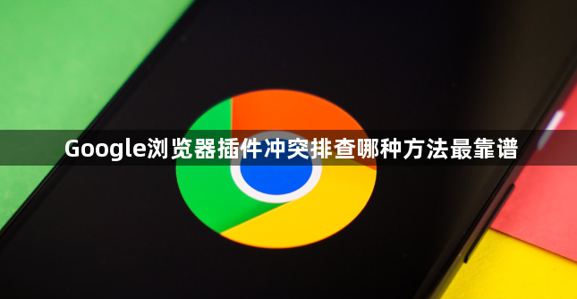 Google浏览器插件冲突排查哪种方法最靠谱1
