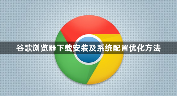 谷歌浏览器下载安装及系统配置优化方法1