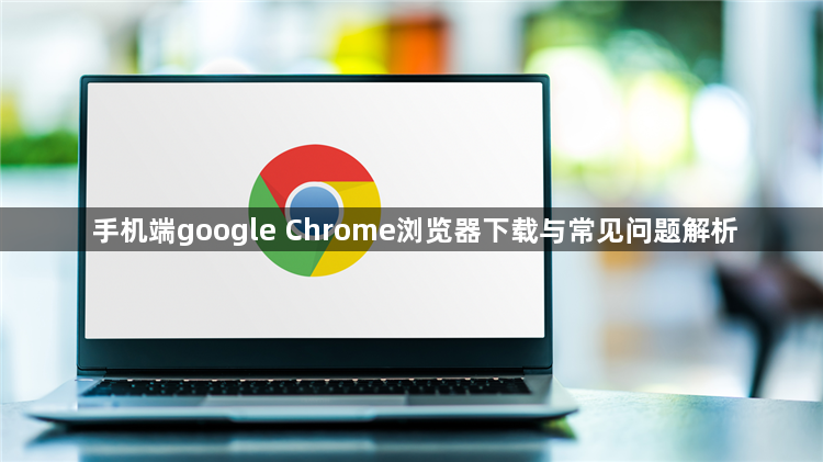 手机端google Chrome浏览器下载与常见问题解析1