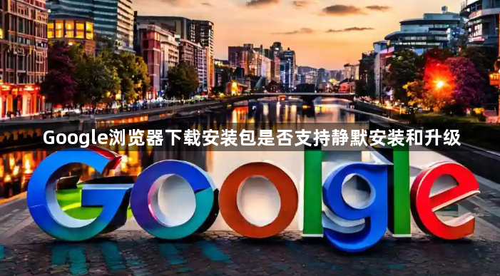 Google浏览器下载安装包是否支持静默安装和升级1