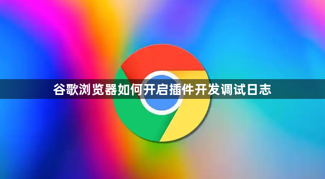 谷歌浏览器如何开启插件开发调试日志1