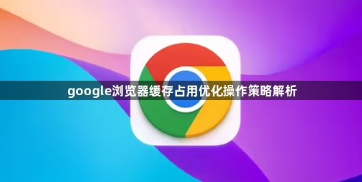 google浏览器缓存占用优化操作策略解析1
