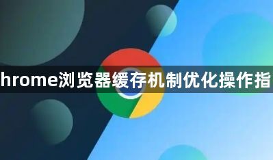 Chrome浏览器缓存机制优化操作指南1