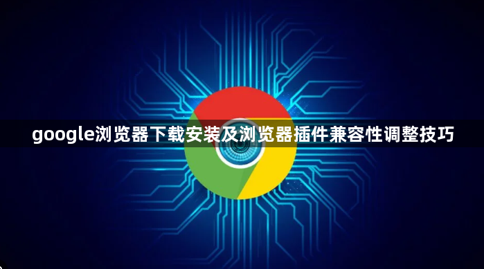 google浏览器下载安装及浏览器插件兼容性调整技巧1