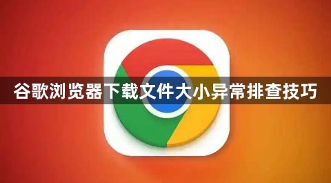 谷歌浏览器下载文件大小异常排查技巧1