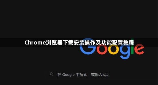 Chrome浏览器下载安装操作及功能配置教程1