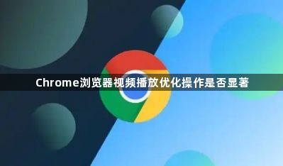 Chrome浏览器视频播放优化操作是否显著1