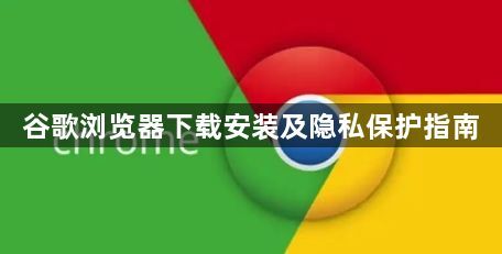 谷歌浏览器下载安装及隐私保护指南1