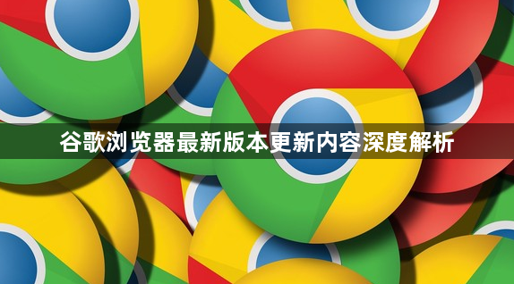 谷歌浏览器最新版本更新内容深度解析1