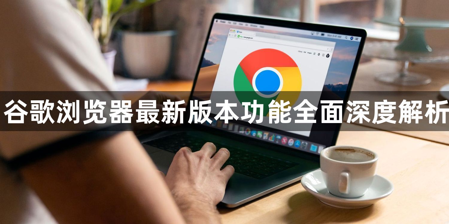 谷歌浏览器最新版本功能全面深度解析1