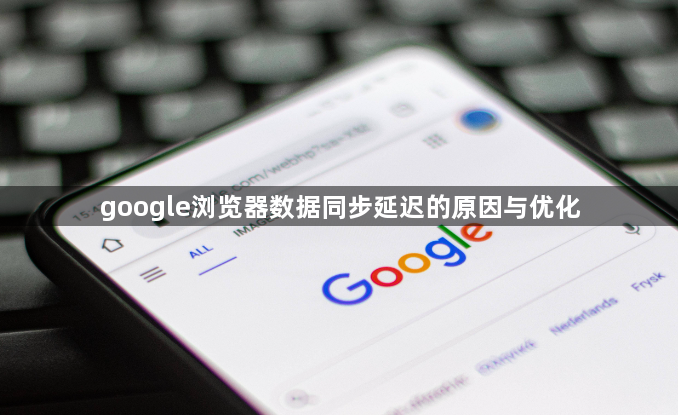 google浏览器数据同步延迟的原因与优化1