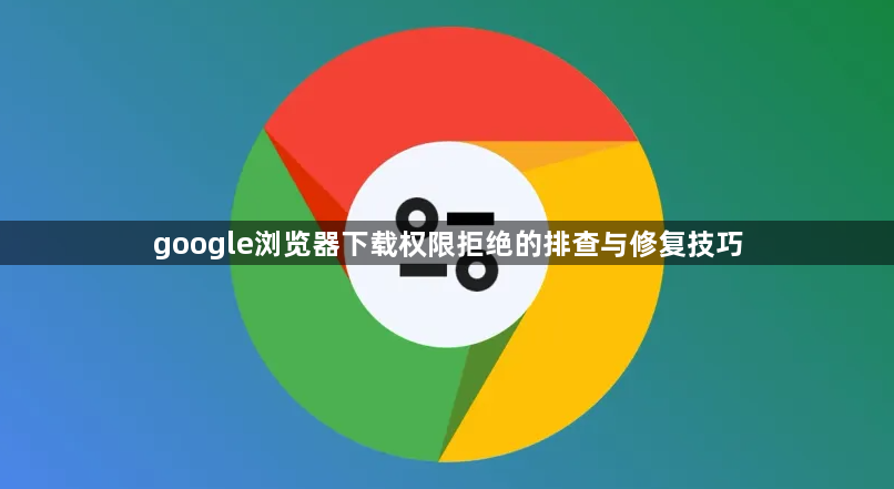 google浏览器下载权限拒绝的排查与修复技巧1