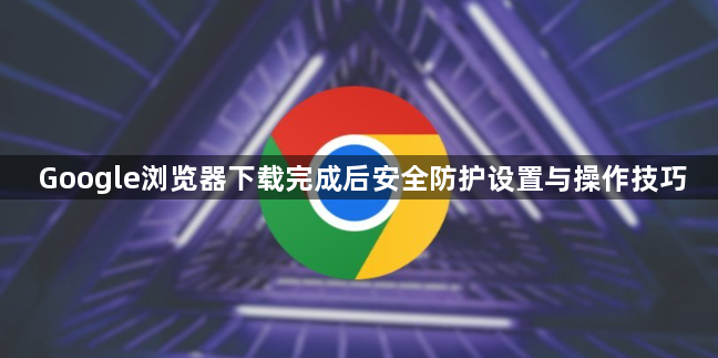 Google浏览器下载完成后安全防护设置与操作技巧1