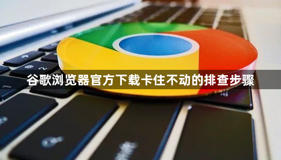 谷歌浏览器官方下载卡住不动的排查步骤1