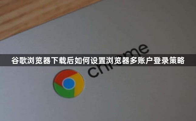 谷歌浏览器下载后如何设置浏览器多账户登录策略1