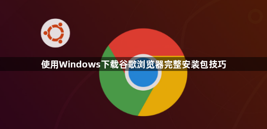 使用Windows下载谷歌浏览器完整安装包技巧1
