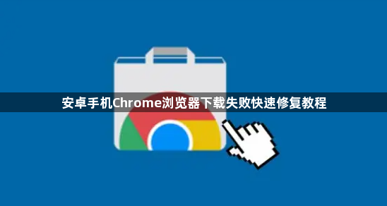 安卓手机Chrome浏览器下载失败快速修复教程1