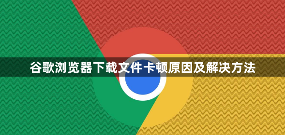 谷歌浏览器下载文件卡顿原因及解决方法1