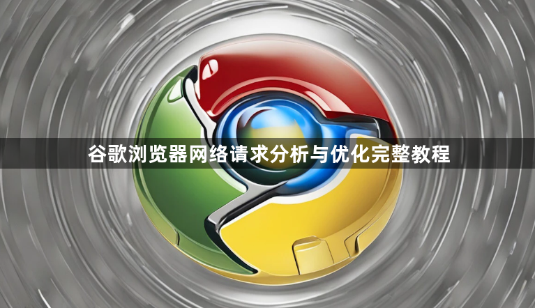 谷歌浏览器网络请求分析与优化完整教程1