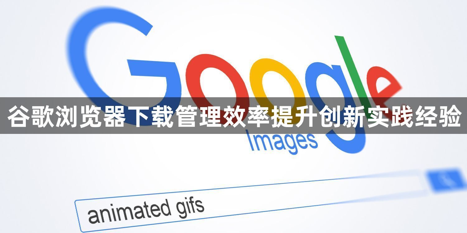 谷歌浏览器下载管理效率提升创新实践经验1