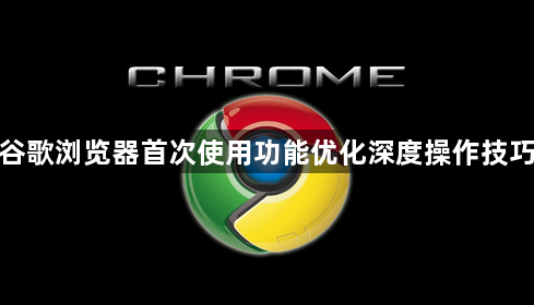 谷歌浏览器首次使用功能优化深度操作技巧1