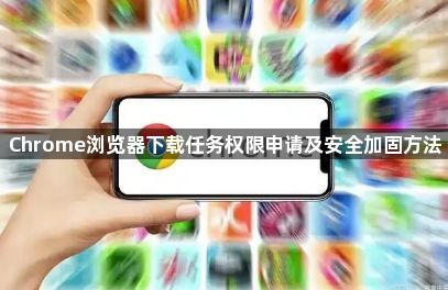 Chrome浏览器下载任务权限申请及安全加固方法1