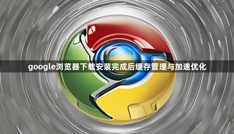 google浏览器下载安装完成后缓存管理与加速优化1
