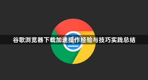 谷歌浏览器下载加速操作经验与技巧实践总结1