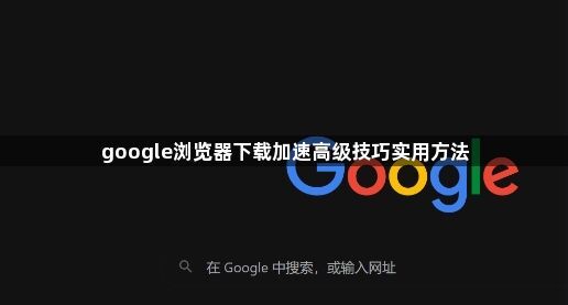 google浏览器下载加速高级技巧实用方法1