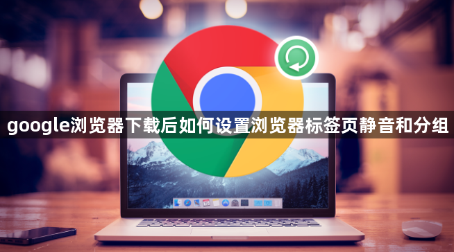 google浏览器下载后如何设置浏览器标签页静音和分组1
