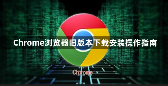Chrome浏览器旧版本下载安装操作指南1