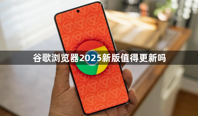 谷歌浏览器2025新版值得更新吗1