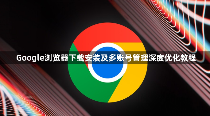 Google浏览器下载安装及多账号管理深度优化教程1
