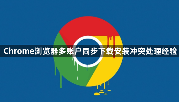 Chrome浏览器多账户同步下载安装冲突处理经验1