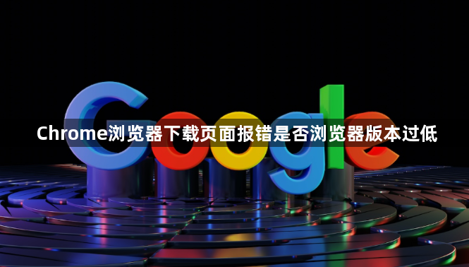 Chrome浏览器下载页面报错是否浏览器版本过低1