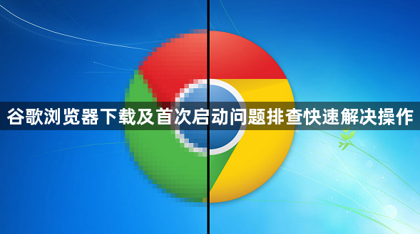 谷歌浏览器下载及首次启动问题排查快速解决操作1