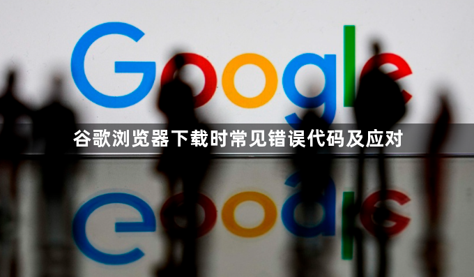 谷歌浏览器下载时常见错误代码及应对1